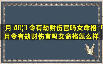 月 🦋 令有劫财伤官吗女命格「月令有劫财伤官吗女命格怎么样 🐯 」